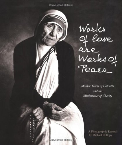 Works of love are works of peace : Mother Teresa of Calcutta and the Missionaries of Charity : a photographic record