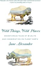 Wild things, wild places : Adventurous tales of wildlife and conservation on planet earth