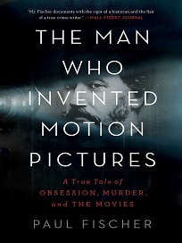 The man who invented motion pictures : A true tale of obsession, murder, and the movies