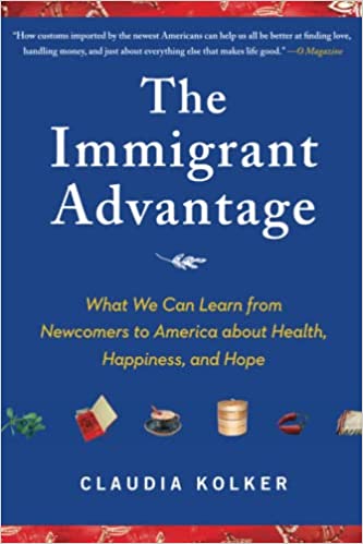 The immigrant advantage : what we can learn from newcomers to America about health, happiness, and hope