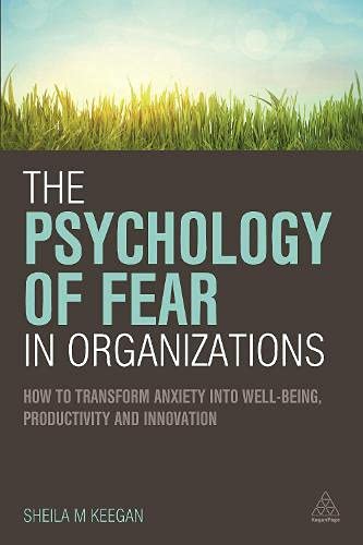 The psychology of fear in organizations : how to transform anxiety into well-being, productivity and innovation