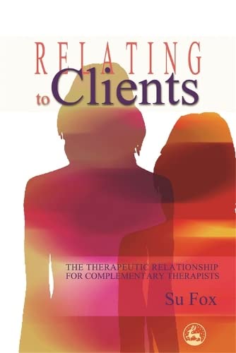 Relating to Clients : the Therapeutic Relationship for Complementary Therapists
