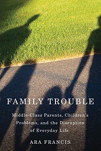 Family trouble : middle-class parents, children's problems, and the disruption of everyday life