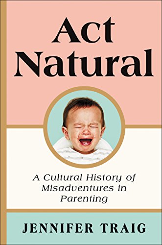 Act natural : a cultural history of misadventures in parenting