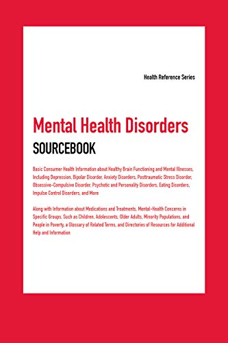 Mental health disorders sourcebook : basic consumer health information about healthy brain functioning and mental illnesses, including depression, bipolar disorder, anxiety disorders, posttraumatic stress disorder, obsessive-compulsive disorder, psychotic and personality disorders, eating disorders, impulse control disorders, and more; along with information about medications and treatments, menta