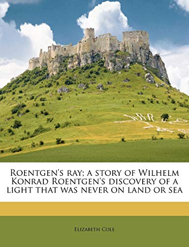 Roentgen's ray : a story of Wilhelm Konrad Roentgen's discovery of a light that was never on land or sea