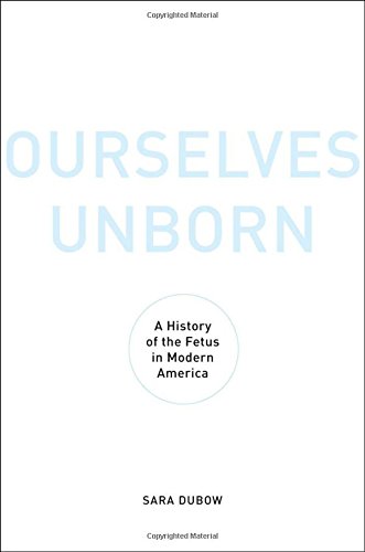 Ourselves unborn : a history of the fetus in modern America